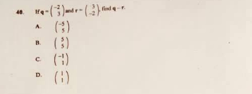 If q=beginpmatrix -2 3endpmatrix and r=beginpmatrix 3 -2endpmatrix , find q-r.
A. beginpmatrix -5 5endpmatrix
B. beginpmatrix 5 5endpmatrix
C. beginpmatrix -1 1endpmatrix
D. beginpmatrix 1 1endpmatrix