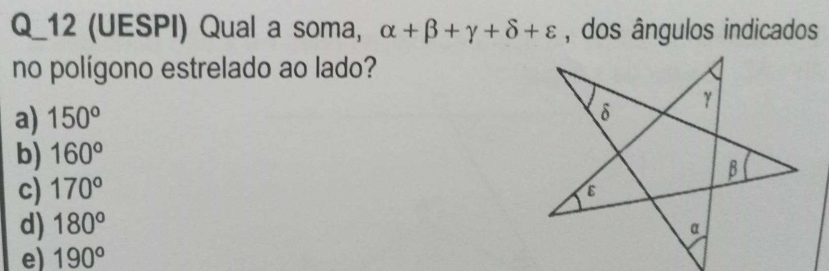 Q_12 (UESPI) Qual a soma, alpha +beta +gamma +delta +varepsilon , dos ângulos indicados
no polígono estrelado ao lado?
a) 150°
b) 160°
c) 170°
d) 180°
e) 190°