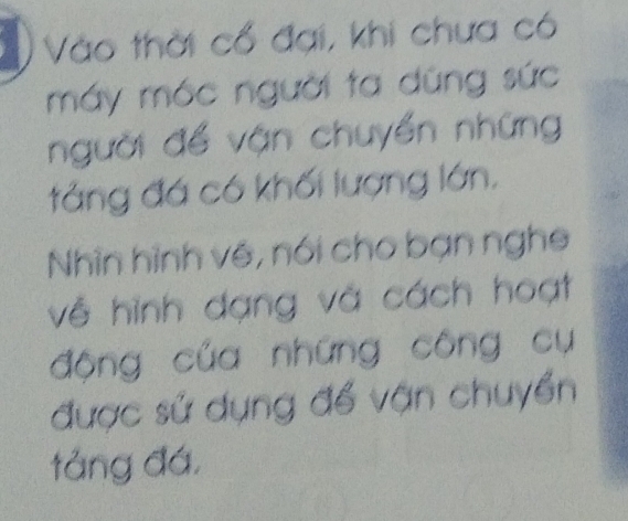 Vào thời cổ đại, khi chưa có 
máy mác người ta dũng sức 
người để vận chuyển những 
tảng đá có khối lượng lớn. 
Nhìn hình về, nói cho bạn nghe 
về hình đạng và cách hoạt 
động của những công cụ 
được sử dụng để vận chuyển 
tảng đá,