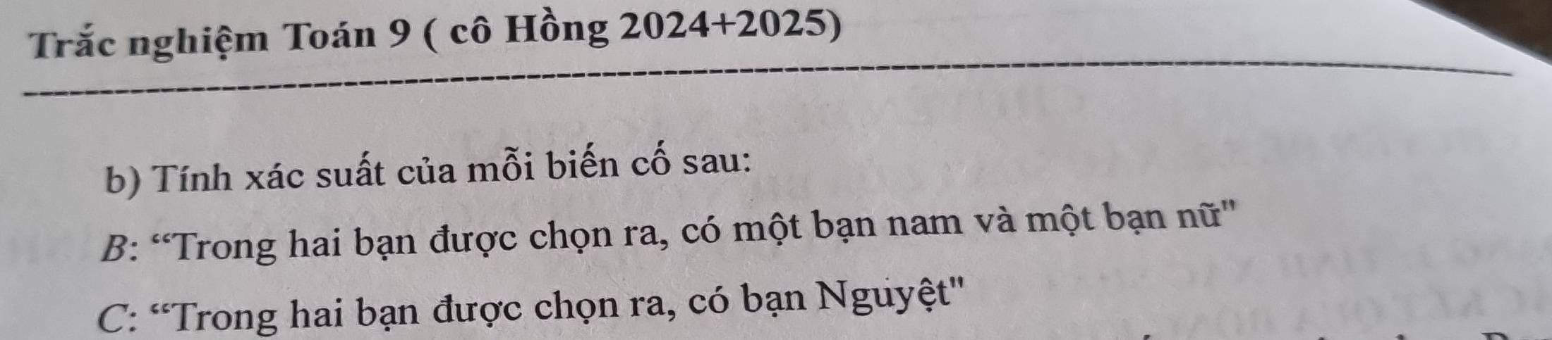 Trắc nghiệm Toán 9 ( cô Hồng 2024+2025)
b) Tính xác suất của mỗi biến cố sau: 
B: “Trong hai bạn được chọn ra, có một bạn nam và một bạn nữ' 
C: “Trong hai bạn được chọn ra, có bạn Nguyệt''