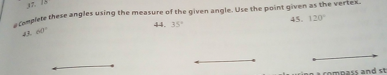 18
Complete these angles using the measure of the given angle. Use the point given as the vertex. 
44. 35° 45. 120°
43. 60°
a compass and st