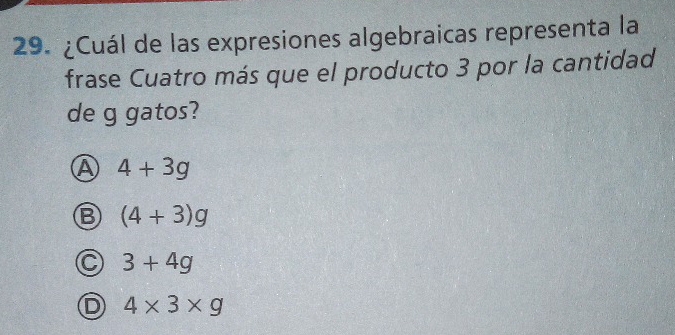 ¿Cuál de las expresiones algebraicas representa la
frase Cuatro más que el producto 3 por la cantidad
de g gatos?
A 4+3g
B (4+3)g
3+4g
4* 3* g