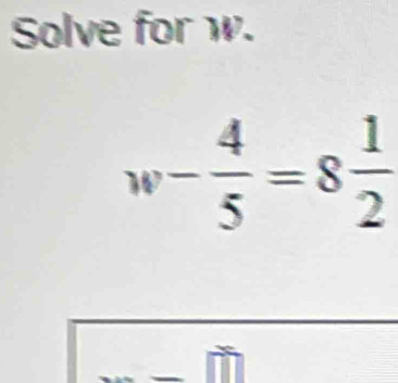 Solve for w. 
16 - 4/5 =8 1/2 