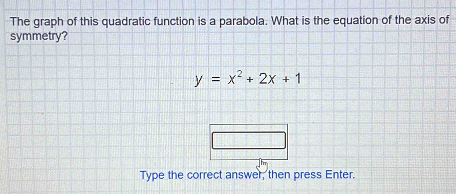 The graph of this quadratic function is a parabola. What is the equation of the axis of 
symmetry?
y=x^2+2x+1
Type the correct answer, then press Enter.