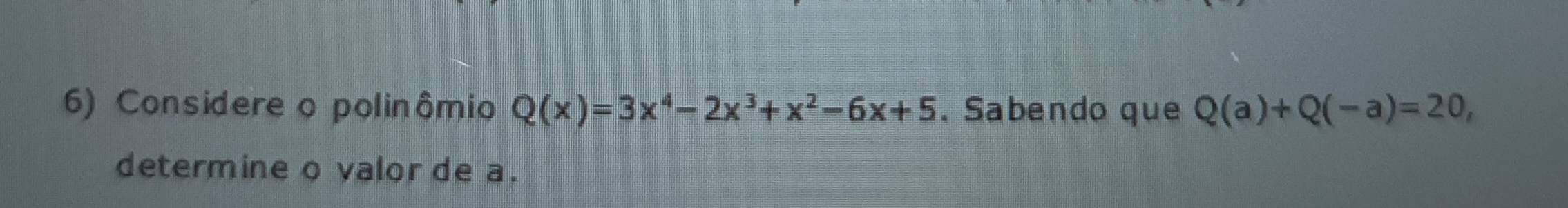 Considere o polinômio Q(x)=3x^4-2x^3+x^2-6x+5. Sabendo que Q(a)+Q(-a)=20, 
determine o valor de a.