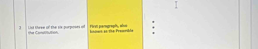 List three of the six purposes of First paragraph, also 
the Constitution. known as the Preamble