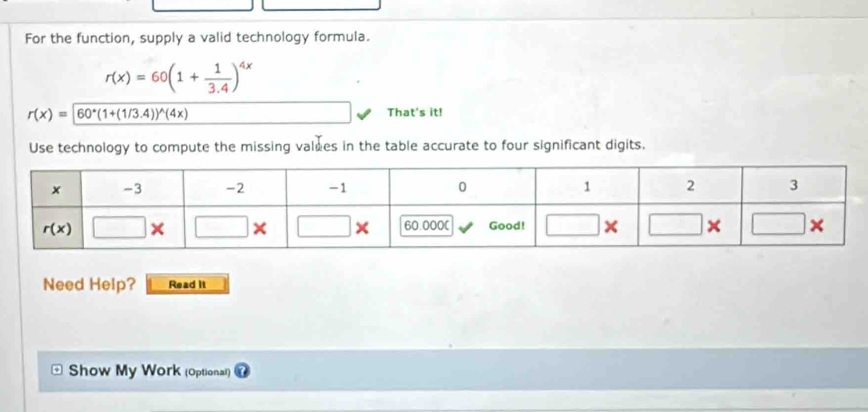 For the function, supply a valid technology formula.
r(x)=60(1+ 1/3.4 )^4x
r(x)=60°(1+(1/3.4))^wedge (4x)
That's it!
Use technology to compute the missing values in the table accurate to four significant digits.
Need Help? Read it
Show My Work (Optional)