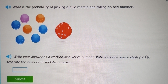 What is the probability of picking a blue marble and rolling an odd number? 
Write your answer as a fraction or a whole number. With fractions, use a slash ( / ) to 
separate the numerator and denominator. 
Submit