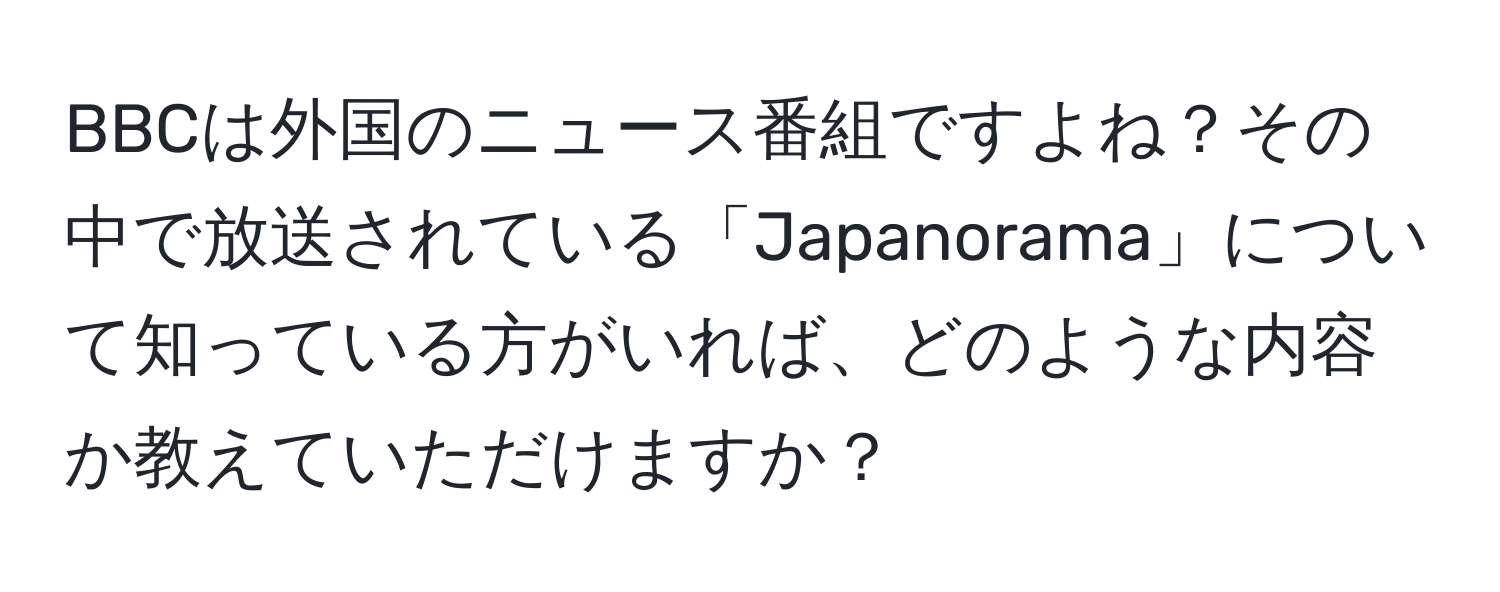 BBCは外国のニュース番組ですよね？その中で放送されている「Japanorama」について知っている方がいれば、どのような内容か教えていただけますか？