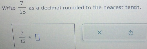 Write  7/15  as a decimal rounded to the nearest tenth.
 7/15 approx □
×