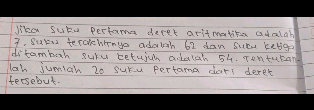 lika suku pertama deret aritmatita adalab? 
7, suku teralchirnya adalah 62 dan sucu ketiga 
ditambah sucu refujuh adalah 54. Tenturan. 
lah jumiah 20 suku pertama dari deret 
fersebut.