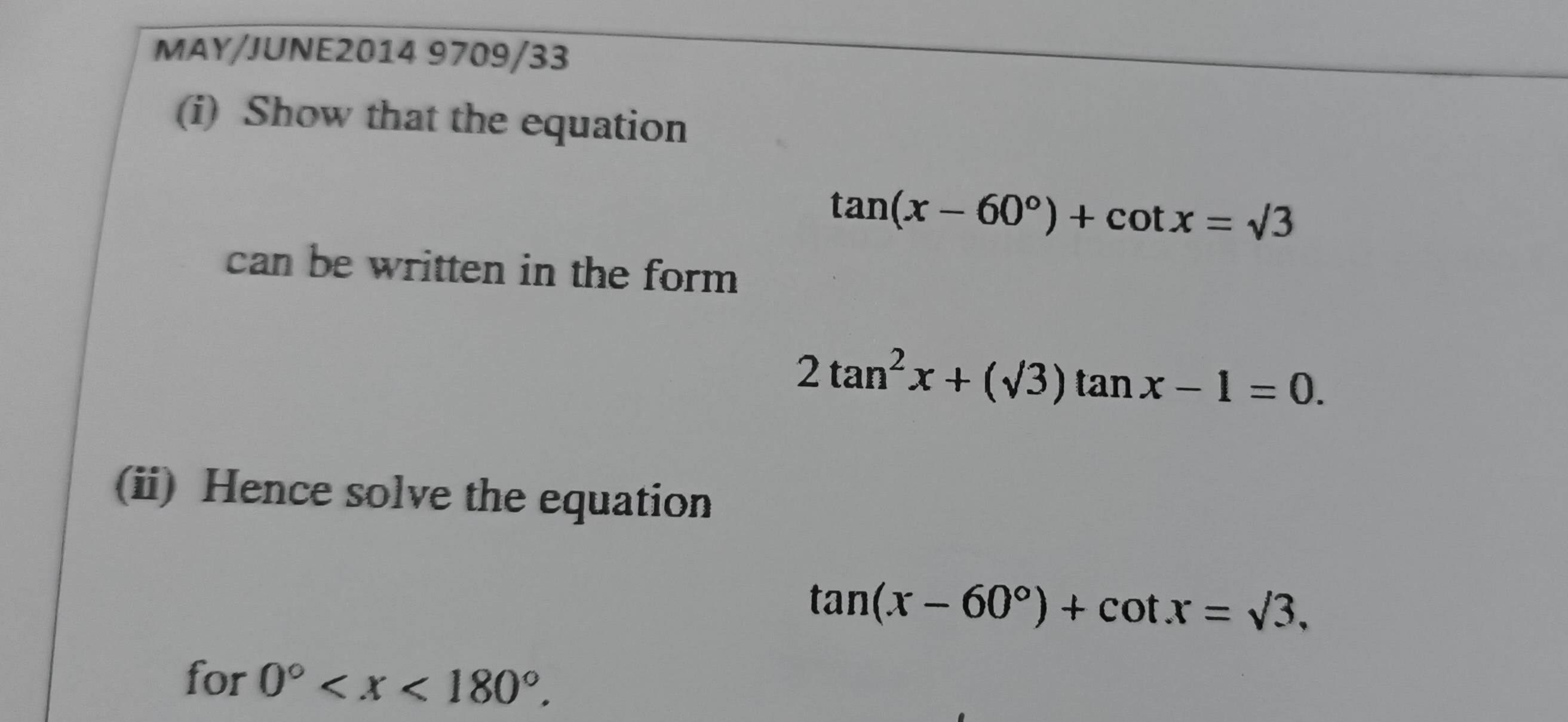 MAY/JUNE2014 9709/33 
(i) Show that the equation
tan (x-60°)+cot x=sqrt(3)
can be written in the form
2tan^2x+(sqrt(3))tan x-1=0. 
(ii) Hence solve the equation
tan (x-60°)+cot x=sqrt(3), 
for 0° .