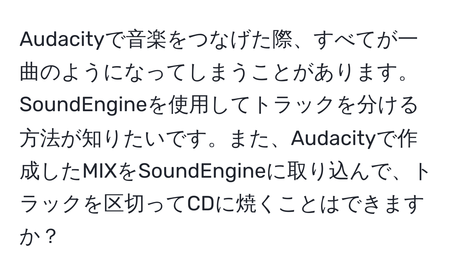 Audacityで音楽をつなげた際、すべてが一曲のようになってしまうことがあります。SoundEngineを使用してトラックを分ける方法が知りたいです。また、Audacityで作成したMIXをSoundEngineに取り込んで、トラックを区切ってCDに焼くことはできますか？