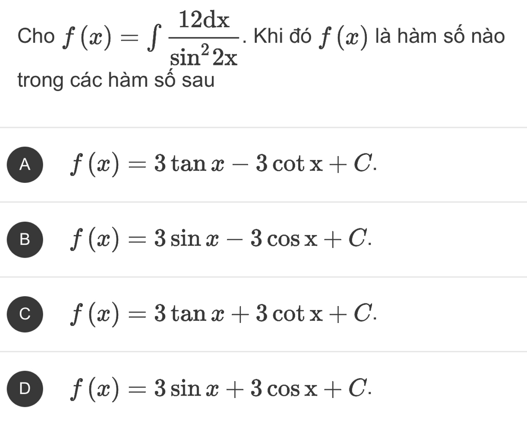 Cho f(x)=∈t  12dx/sin^22x . Khi đó f(x) là hàm số nào
trong các hàm số sau
A f(x)=3tan x-3cot x+C.
B f(x)=3sin x-3cos x+C.
f(x)=3tan x+3cot x+C.
D f(x)=3sin x+3cos x+C.