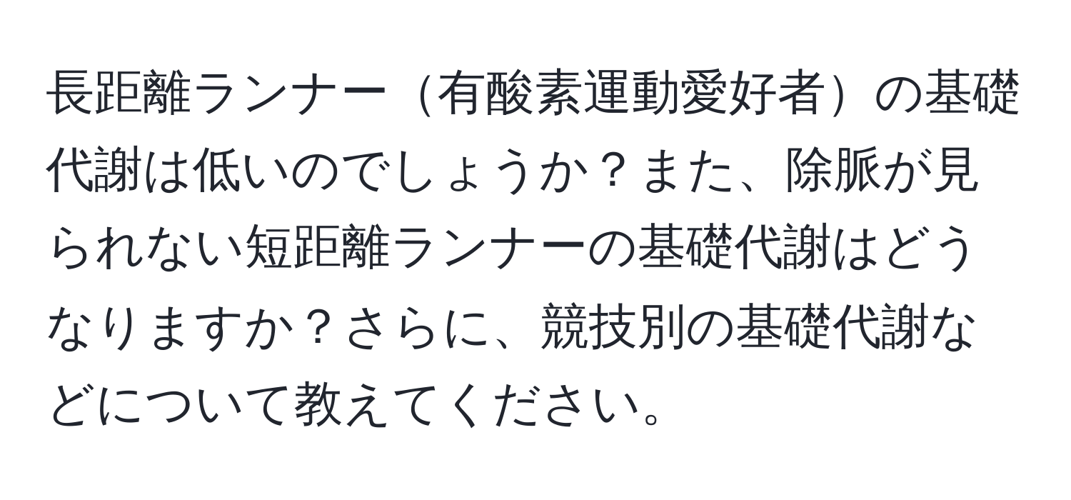 長距離ランナー有酸素運動愛好者の基礎代謝は低いのでしょうか？また、除脈が見られない短距離ランナーの基礎代謝はどうなりますか？さらに、競技別の基礎代謝などについて教えてください。