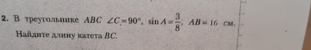 В треугольиике АBC ∠ C=90°, sin A= 3/8 , AB=16cm. 
Найдиτе длину κатеτа BC.