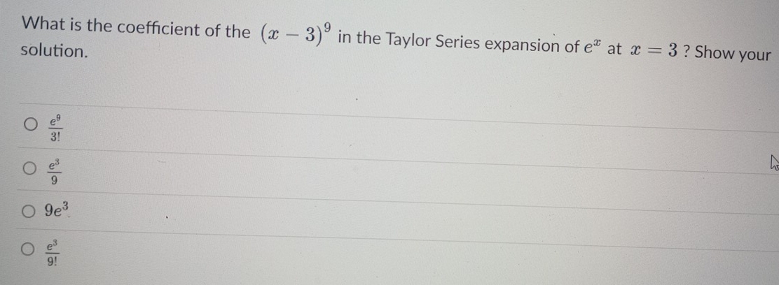 What is the coefficient of the (x-3)^9 in the Taylor Series expansion of e^x
solution. at x=3 ? Show your
 e^9/3! 
 e^3/9 
9e^3
 e^3/9! 