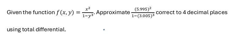 Given the function f(x,y)= x^2/1-y^3 . . Approximate frac (5.995)^21-(3.005)^3 correct to 4 decimal places 
using total differential.