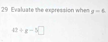 Evaluate the expression when g=6.
42/ g-5□