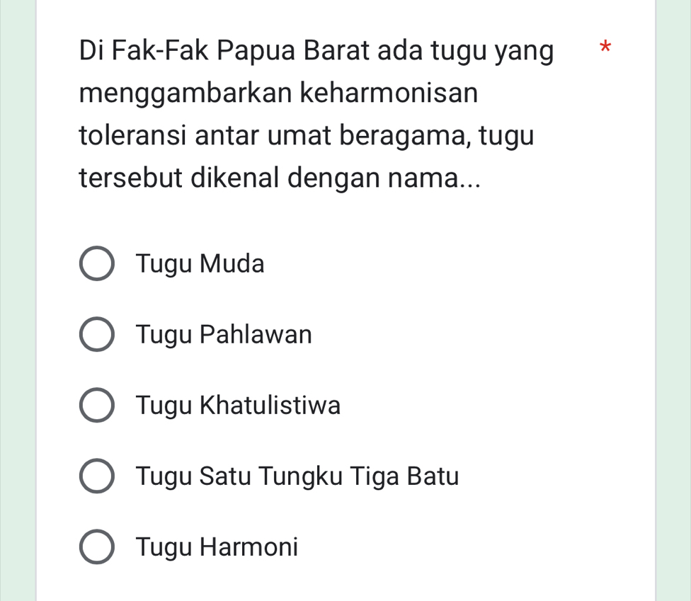 Di Fak-Fak Papua Barat ada tugu yang *
menggambarkan keharmonisan
toleransi antar umat beragama, tugu
tersebut dikenal dengan nama...
Tugu Muda
Tugu Pahlawan
Tugu Khatulistiwa
Tugu Satu Tungku Tiga Batu
Tugu Harmoni