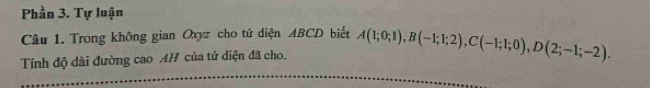 Phần 3. Tự luận 
Câu 1. Trong không gian Oxyz cho tứ diện ABCD biết 
Tính độ dài đường cao AH của tứ diện đã cho. A(1;0;1), B(-1;1;2), C(-1;1;0), D(2;-1;-2).