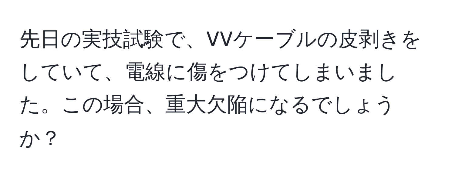 先日の実技試験で、VVケーブルの皮剥きをしていて、電線に傷をつけてしまいました。この場合、重大欠陥になるでしょうか？