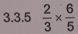  2/3 *  6/5 