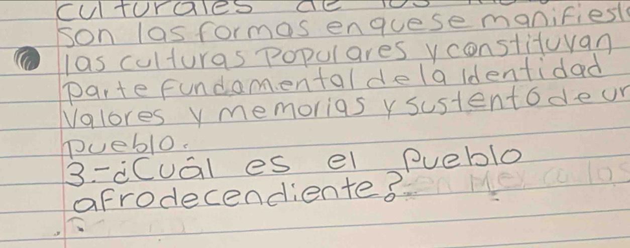 cuTUraleD CC IO 
son lasformas enquese manifiesl 
las culturas populares vconstituvan 
parte fundamental dela ldentidad 
Nalores y memorias y sustentodeur 
Pueblo. 
3-cCual es el pueblo 
afrodecendiented