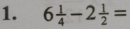 6 1/4 -2 1/2 =