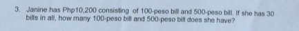 Janine has Php10,200 consisting of 100-peso bill and 500-peso bill. If she has 30
bills in all, how many 100-peso bill and 500-peso bill does she have?