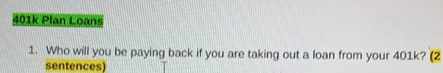401k Plan Loans 
1. Who will you be paying back if you are taking out a loan from your 401k? (2 
sentences)