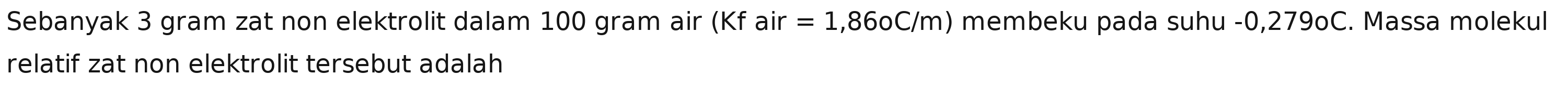 Sebanyak 3 gram zat non elektrolit dalam 100 gram air (Kfair =1,860C/m) membeku pada suhu -0,279oC. Massa molekul 
relatif zat non elektrolit tersebut adalah