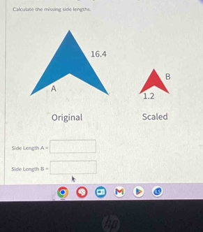 Calculate the missing side lengths 
Original Scaled 
Side Length A=□
Side Length B=□
a