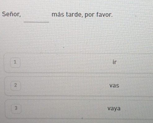 Señor, más tarde, por favor. 
_ 
1 
2 vas 
3 vaya