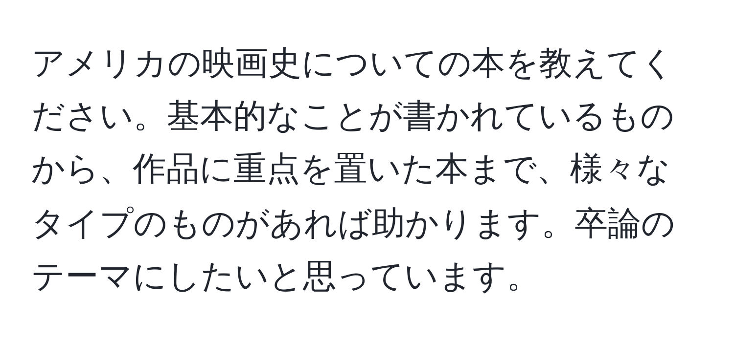 アメリカの映画史についての本を教えてください。基本的なことが書かれているものから、作品に重点を置いた本まで、様々なタイプのものがあれば助かります。卒論のテーマにしたいと思っています。