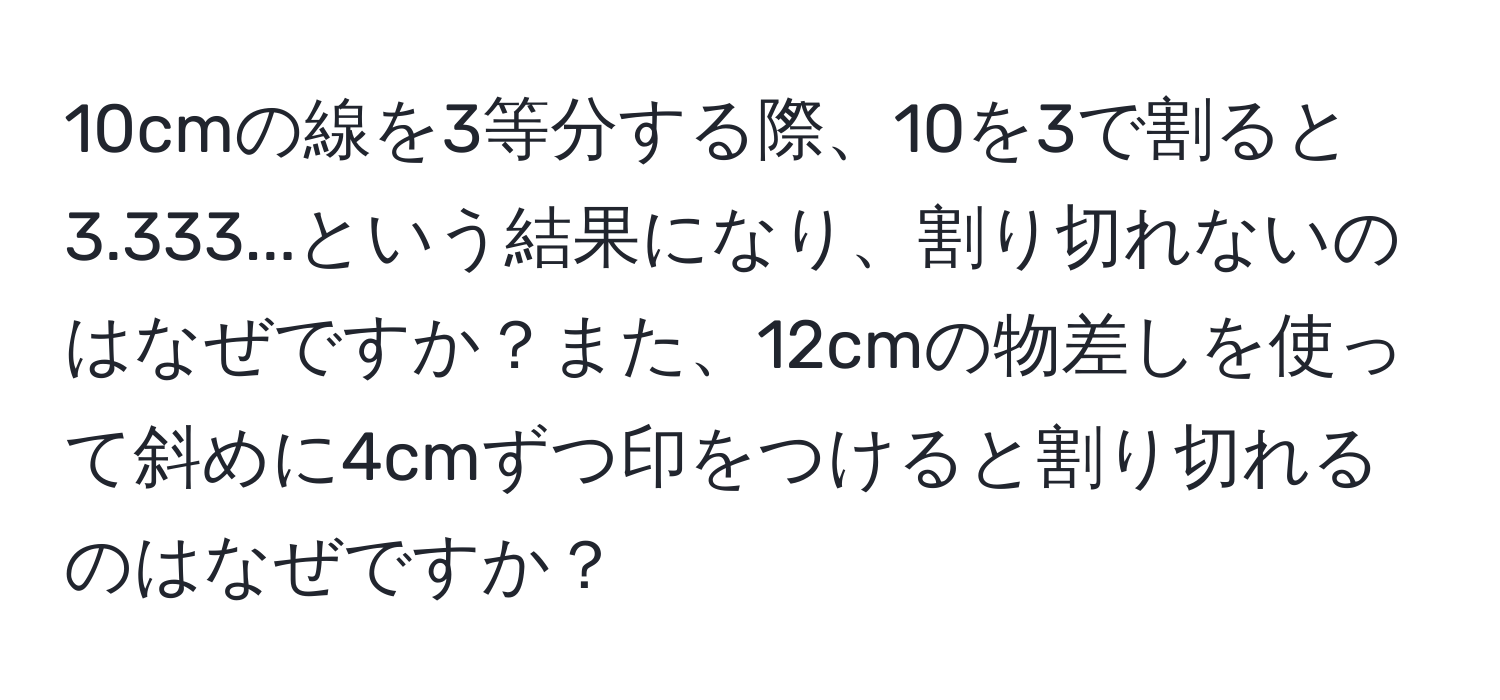 10cmの線を3等分する際、10を3で割ると3.333...という結果になり、割り切れないのはなぜですか？また、12cmの物差しを使って斜めに4cmずつ印をつけると割り切れるのはなぜですか？