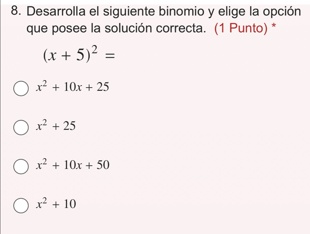 Desarrolla el siguiente binomio y elige la opción
que posee la solución correcta. (1 Punto) *
(x+5)^2=
x^2+10x+25
x^2+25
x^2+10x+50
x^2+10