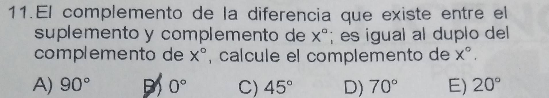 El complemento de la diferencia que existe entre el
suplemento y complemento de x°; es igual al duplo del
complemento de X° , calcule el complemento de x°.
A) 90° 0° C) 45° D) 70° E) 20°