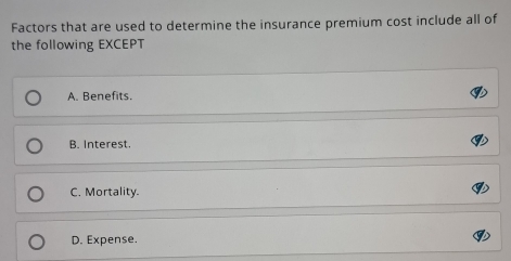 Factors that are used to determine the insurance premium cost include all of
the following EXCEPT
A. Benefits.
B. Interest.
C. Mortality.
D. Expense.