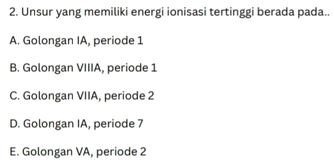 Unsur yang memiliki energi ionisasi tertinggi berada pada..
A. Golongan IA, periode 1
B. Golongan VIIIA, periode 1
C. Golongan VIIA, periode 2
D. Golongan IA, periode 7
E. Golongan VA, periode 2