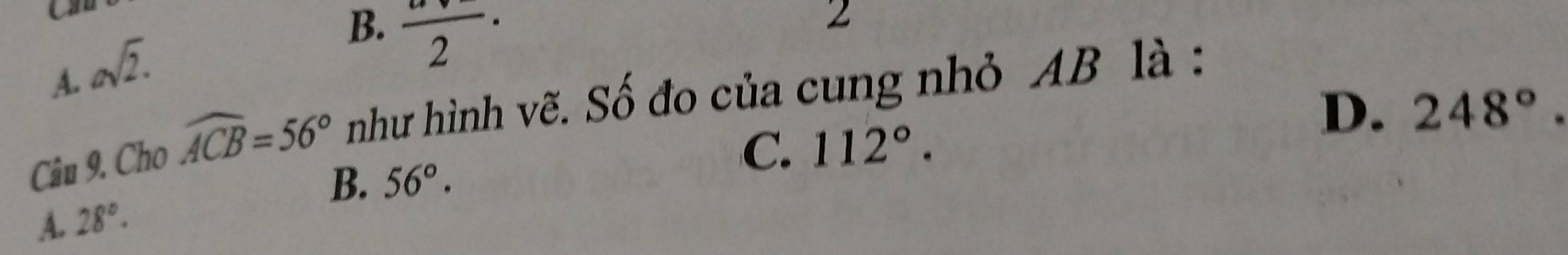 A. asqrt(2).
B. frac 2· 
2
D. 248°. 
Câu 9. Cho widehat ACB=56° như hình vẽ. Số đo của cung nhỏ AB là :
C. 112°.
B.
A. 28°. 56°.