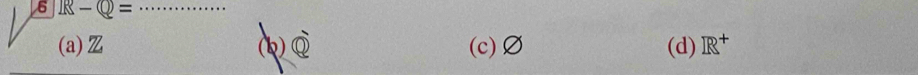 6-Q= _
(a) Z (k) Q (c) Ø (d) R^+