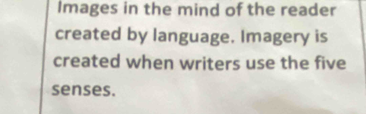 Images in the mind of the reader 
created by language. Imagery is 
created when writers use the five 
senses.