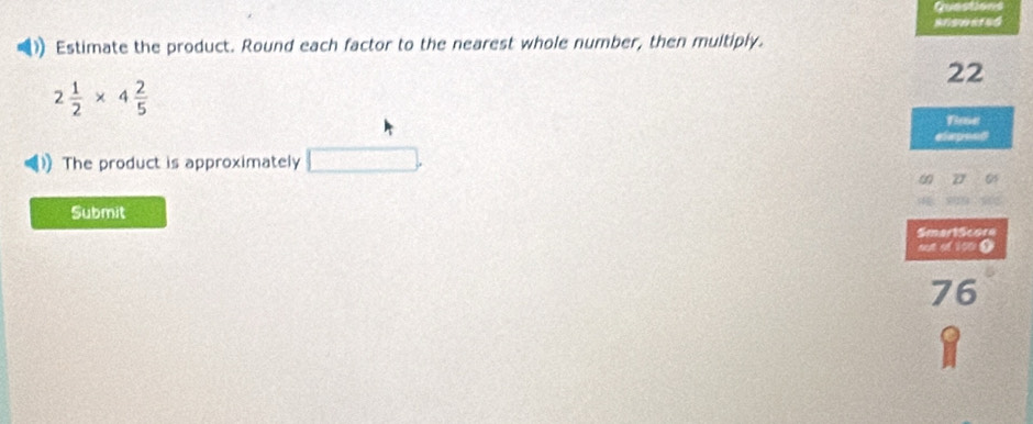 Quastions 
answeted 
Estimate the product. Round each factor to the nearest whole number, then multiply.
22
2 1/2 * 4 2/5 
Boe 
The product is approximately □. 
a 
Submit 
SmertScore 
sut of 100 0
76
a