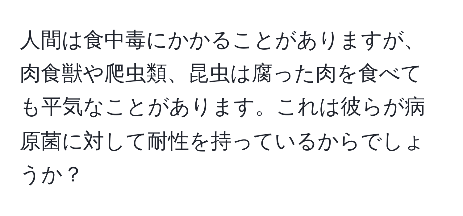 人間は食中毒にかかることがありますが、肉食獣や爬虫類、昆虫は腐った肉を食べても平気なことがあります。これは彼らが病原菌に対して耐性を持っているからでしょうか？