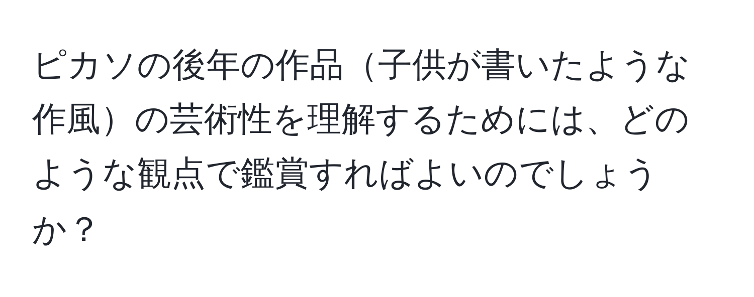 ピカソの後年の作品子供が書いたような作風の芸術性を理解するためには、どのような観点で鑑賞すればよいのでしょうか？