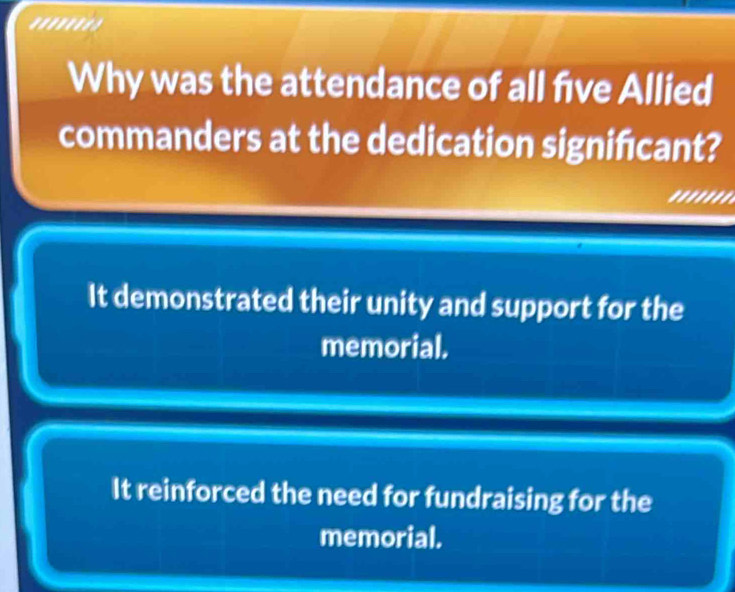 '''''''
Why was the attendance of all five Allied
commanders at the dedication signifıcant?
'''''''.
It demonstrated their unity and support for the
memorial.
It reinforced the need for fundraising for the
memorial.