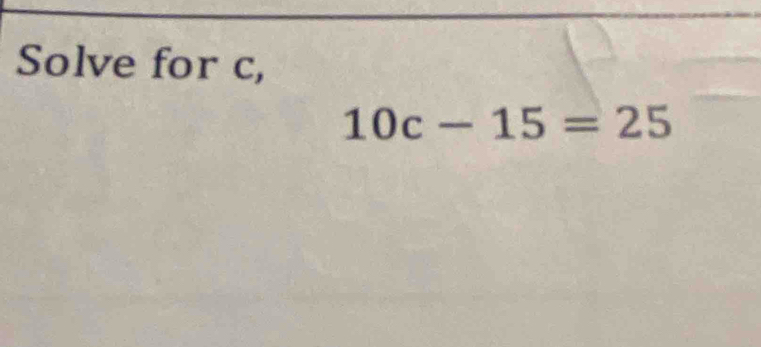 Solve for c,
10c-15=25