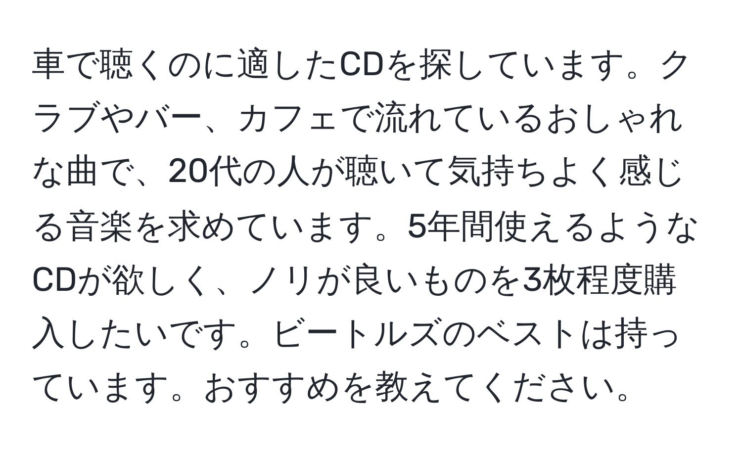 車で聴くのに適したCDを探しています。クラブやバー、カフェで流れているおしゃれな曲で、20代の人が聴いて気持ちよく感じる音楽を求めています。5年間使えるようなCDが欲しく、ノリが良いものを3枚程度購入したいです。ビートルズのベストは持っています。おすすめを教えてください。