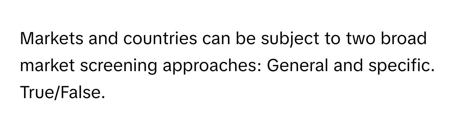 Markets and countries can be subject to two broad market screening approaches: General and specific. True/False.